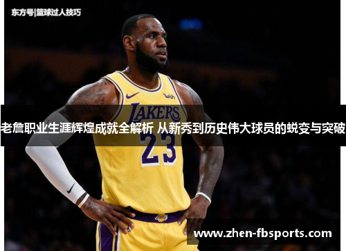 老詹职业生涯辉煌成就全解析 从新秀到历史伟大球员的蜕变与突破