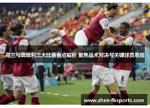 荷兰与奥地利三大比赛看点解析 聚焦战术对决与关键球员表现