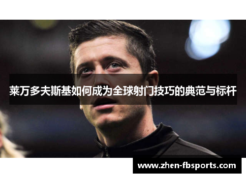 莱万多夫斯基如何成为全球射门技巧的典范与标杆