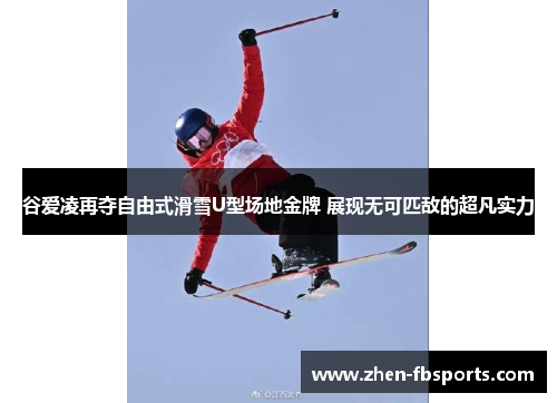 谷爱凌再夺自由式滑雪U型场地金牌 展现无可匹敌的超凡实力