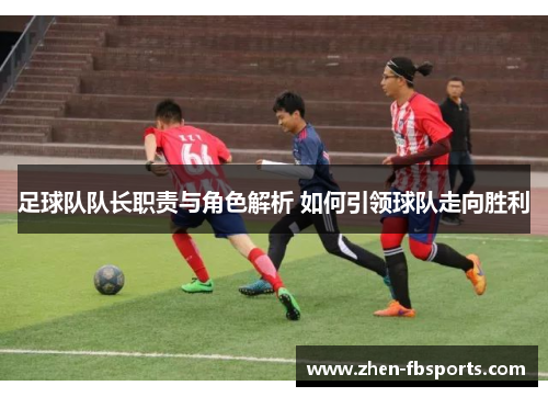 足球队队长职责与角色解析 如何引领球队走向胜利
