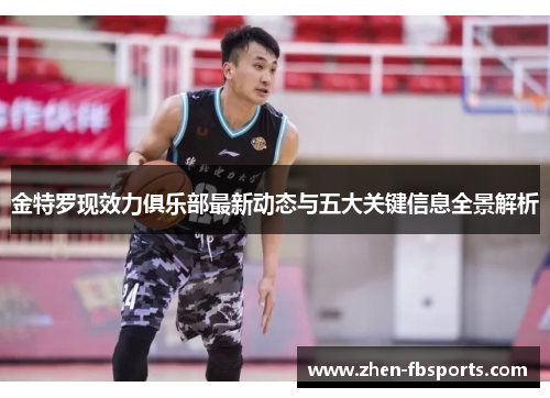 金特罗现效力俱乐部最新动态与五大关键信息全景解析