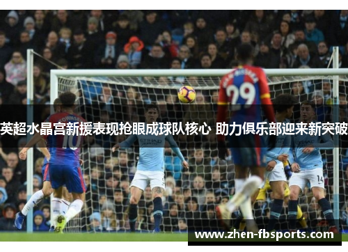 英超水晶宫新援表现抢眼成球队核心 助力俱乐部迎来新突破