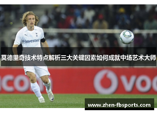 莫德里奇技术特点解析三大关键因素如何成就中场艺术大师