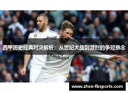 西甲历史经典对决解析：从世纪大战到激烈的争冠悬念