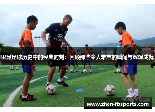 里昂足球历史中的经典时刻：回顾那些令人难忘的瞬间与辉煌成就