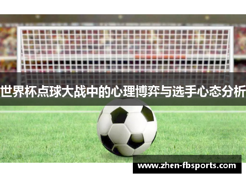 世界杯点球大战中的心理博弈与选手心态分析 世界杯点球大战中的心理博弈与选手心态分析