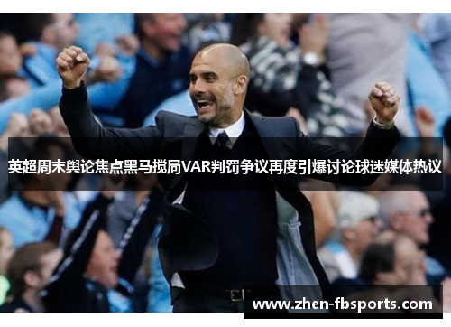 英超周末舆论焦点黑马搅局VAR判罚争议再度引爆讨论球迷媒体热议