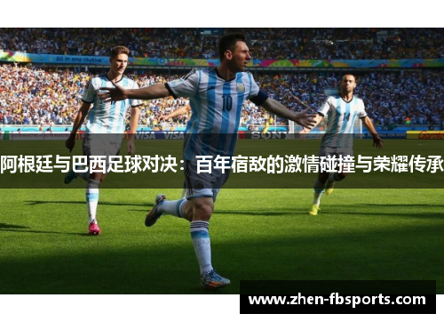 阿根廷与巴西足球对决：百年宿敌的激情碰撞与荣耀传承