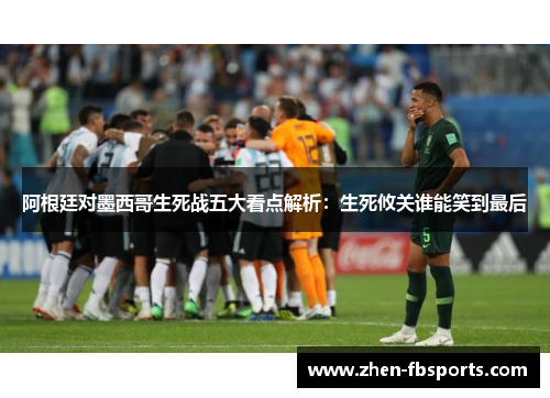 阿根廷对墨西哥生死战五大看点解析：生死攸关谁能笑到最后