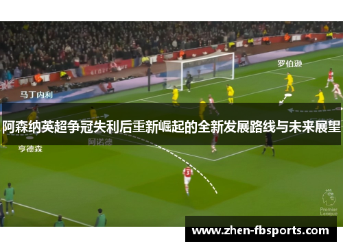 阿森纳英超争冠失利后重新崛起的全新发展路线与未来展望