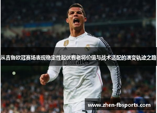 从吉鲁欧冠赛场表现稳定性起伏看老将价值与战术适配的演变轨迹之路