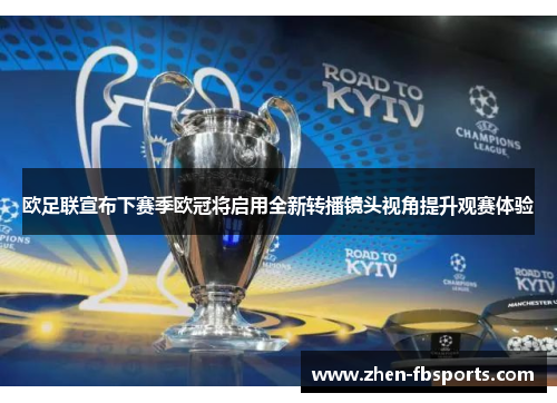 欧足联宣布下赛季欧冠将启用全新转播镜头视角提升观赛体验