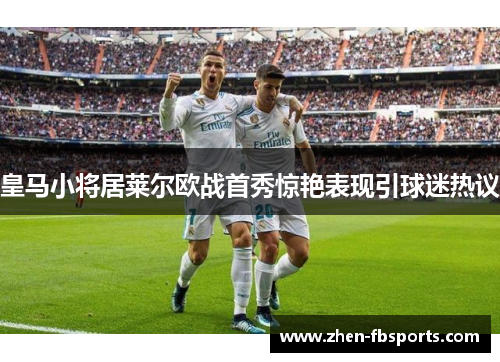 皇马小将居莱尔欧战首秀惊艳表现引球迷热议