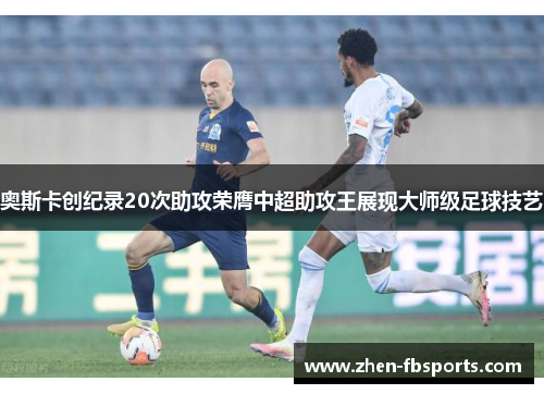 奥斯卡创纪录20次助攻荣膺中超助攻王展现大师级足球技艺 奥斯卡创纪录20次助攻荣膺中超助攻王展现大师级足球技艺
