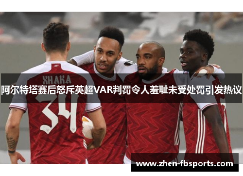 阿尔特塔赛后怒斥英超VAR判罚令人羞耻未受处罚引发热议 阿尔特塔赛后怒斥英超VAR判罚令人羞耻未受处罚引发热议
