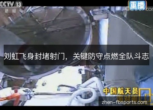 刘虹飞身封堵射门，关键防守点燃全队斗志